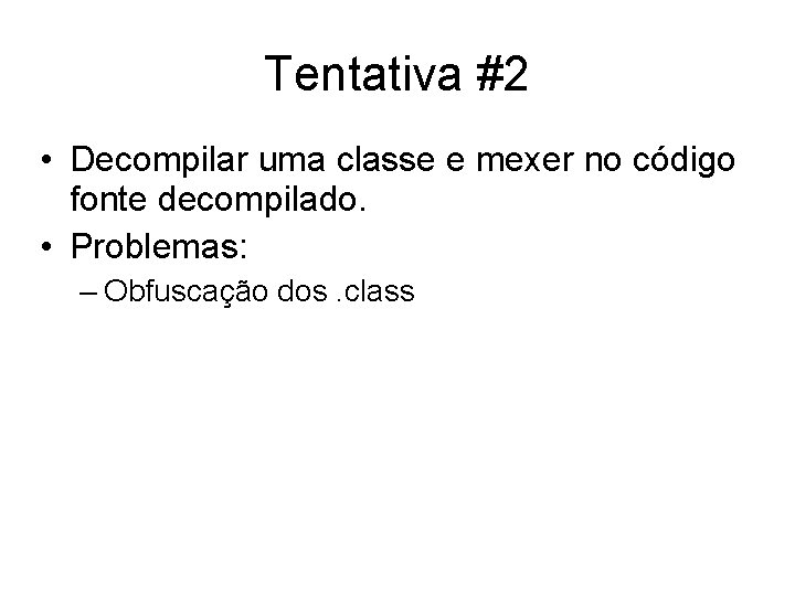 Tentativa #2 • Decompilar uma classe e mexer no código fonte decompilado. • Problemas: