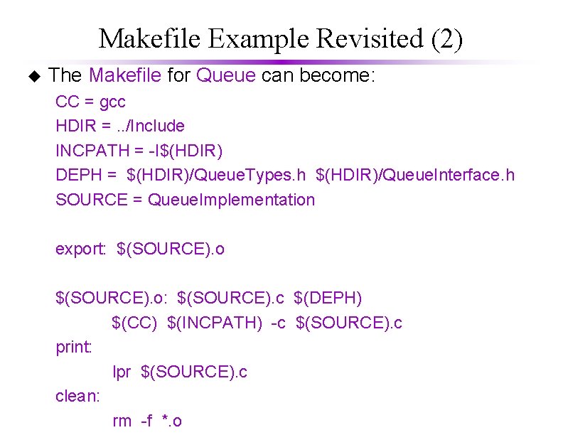 Makefile Example Revisited (2) u The Makefile for Queue can become: CC = gcc Makefile Example Revisited (2) u The Makefile for Queue can become: CC = gcc
