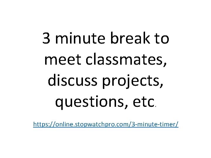 3 minute break to meet classmates, discuss projects, questions, etc. https: //online. stopwatchpro. com/3 3 minute break to meet classmates, discuss projects, questions, etc. https: //online. stopwatchpro. com/3