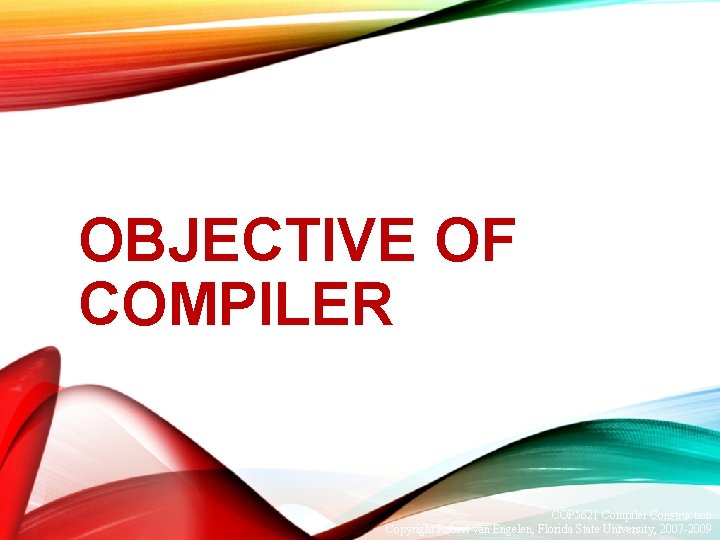 OBJECTIVE OF COMPILER COP 5621 Compiler Construction Copyright Robert van Engelen, Florida State University, OBJECTIVE OF COMPILER COP 5621 Compiler Construction Copyright Robert van Engelen, Florida State University,