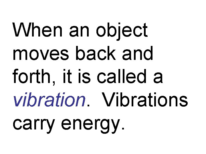 When an object moves back and forth, it is called a vibration. Vibrations carry