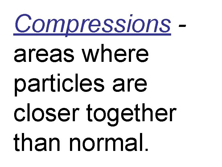 Compressions areas where particles are closer together than normal. 