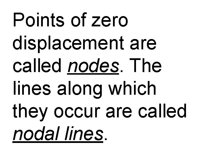 Points of zero displacement are called nodes. The lines along which they occur are