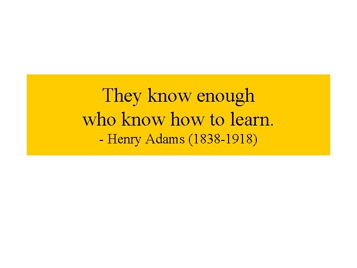 They know enough who know how to learn. - Henry Adams (1838 -1918) 