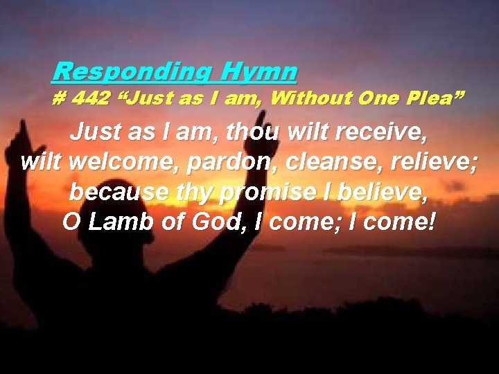 Responding Hymn # 442 “Just as I am, Without One Plea” Just as I