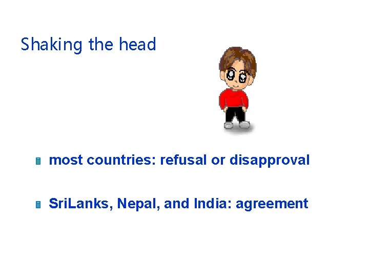 Shaking the head most countries: refusal or disapproval Sri. Lanks, Nepal, and India: agreement