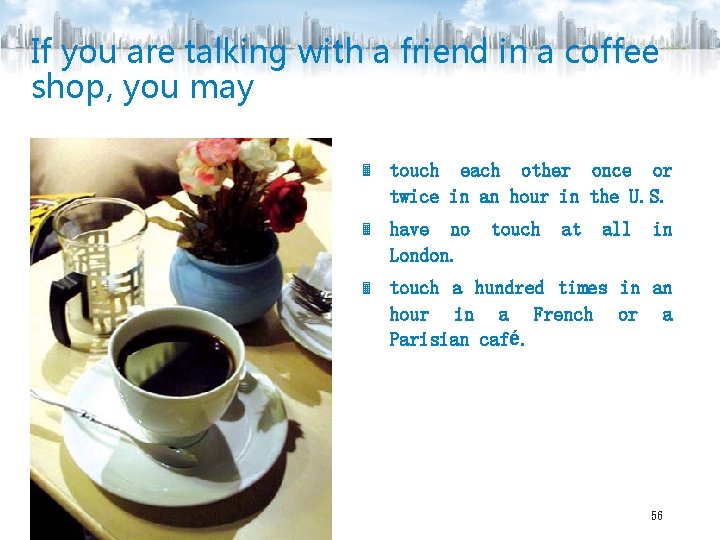 If you are talking with a friend in a coffee shop, you may touch