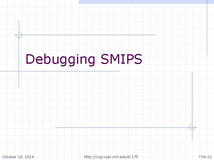 Debugging SMIPS October 10, 2014 http: //csg. csail. mit. edu/6. 175 T 04 -21