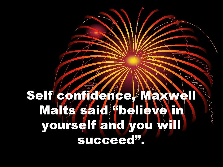 Self confidence, Maxwell Malts said “believe in yourself and you will succeed”. 
