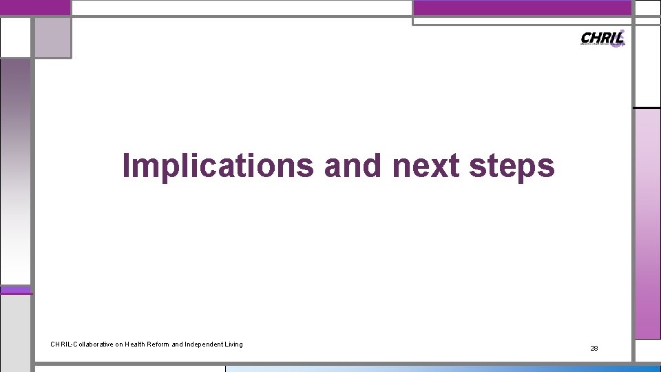 Implications and next steps CHRIL-Collaborative on Health Reform and Independent Living 28 