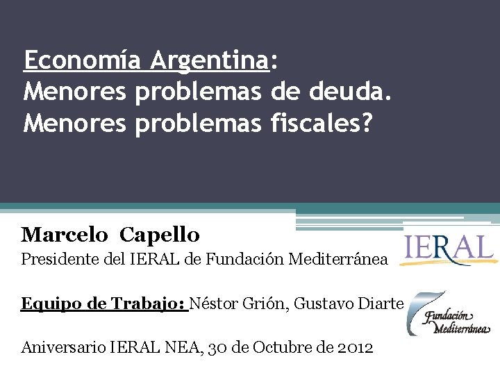 Economía Argentina: Menores problemas de deuda. Menores problemas fiscales? Marcelo Capello Presidente del IERAL