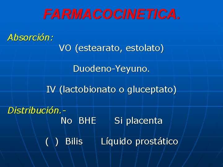FARMACOCINETICA. Absorción: VO (estearato, estolato) Duodeno-Yeyuno. IV (lactobionato o gluceptato) Distribución. No BHE (