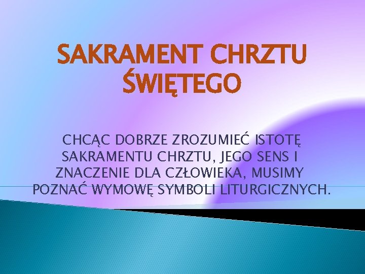 SAKRAMENT CHRZTU ŚWIĘTEGO CHCĄC DOBRZE ZROZUMIEĆ ISTOTĘ SAKRAMENTU CHRZTU, JEGO SENS I ZNACZENIE DLA