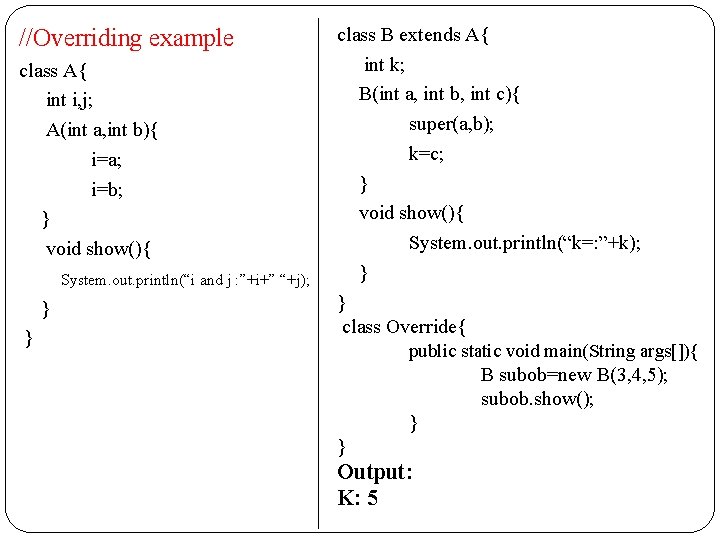 //Overriding example class A{ int i, j; A(int a, int b){ i=a; i=b; }