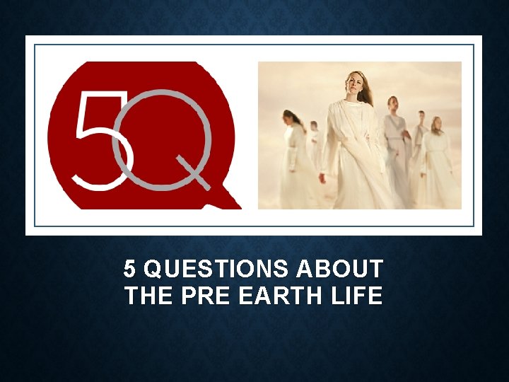 5 QUESTIONS ABOUT THE PRE EARTH LIFE 