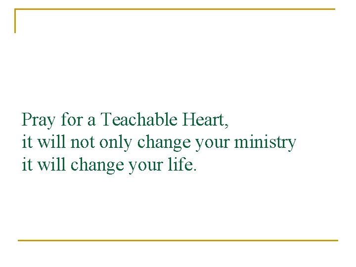 Pray for a Teachable Heart, it will not only change your ministry it will