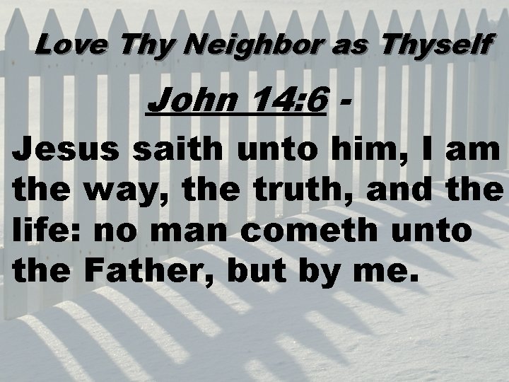 Love Thy Neighbor as Thyself John 14: 6 Jesus saith unto him, I am