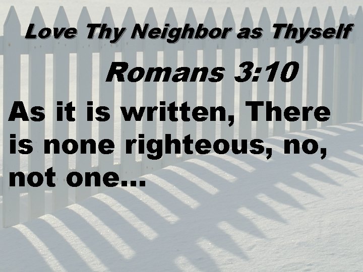 Love Thy Neighbor as Thyself Romans 3: 10 As it is written, There is