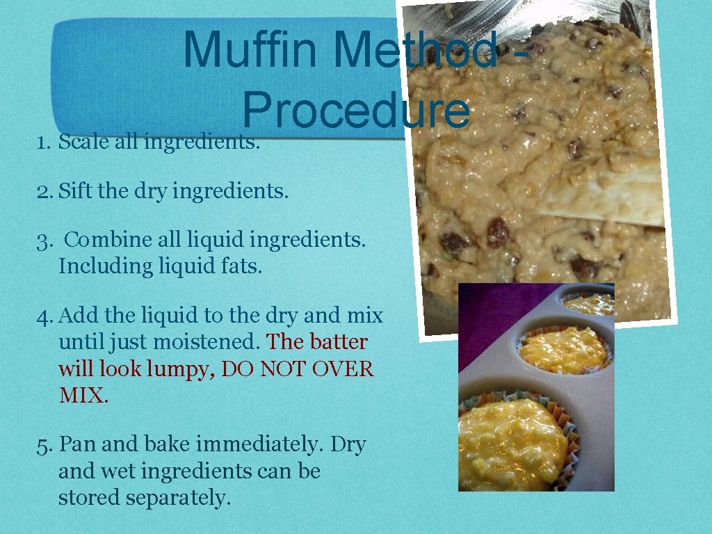 Muffin Method Procedure 1. Scale all ingredients. 2. Sift the dry ingredients. 3. Combine