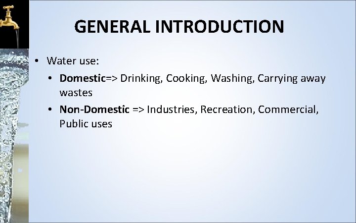 GENERAL INTRODUCTION • Water use: • Domestic=> Drinking, Cooking, Washing, Carrying away wastes •