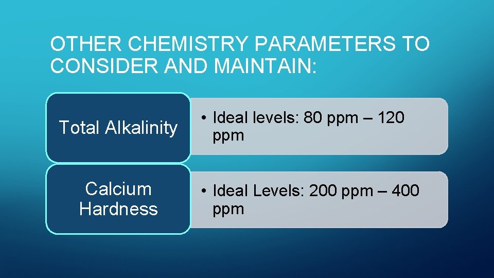 OTHER CHEMISTRY PARAMETERS TO CONSIDER AND MAINTAIN: Total Alkalinity Calcium Hardness • Ideal levels:
