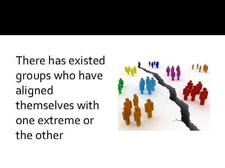 There has existed groups who have aligned themselves with one extreme or the other