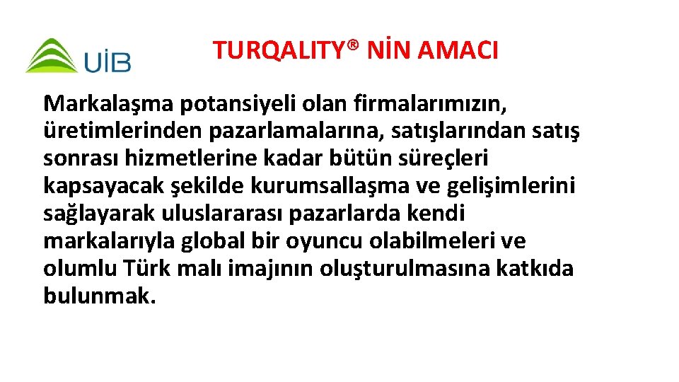 TURQALITY® NİN AMACI Markalaşma potansiyeli olan firmalarımızın, üretimlerinden pazarlamalarına, satışlarından satış sonrası hizmetlerine kadar