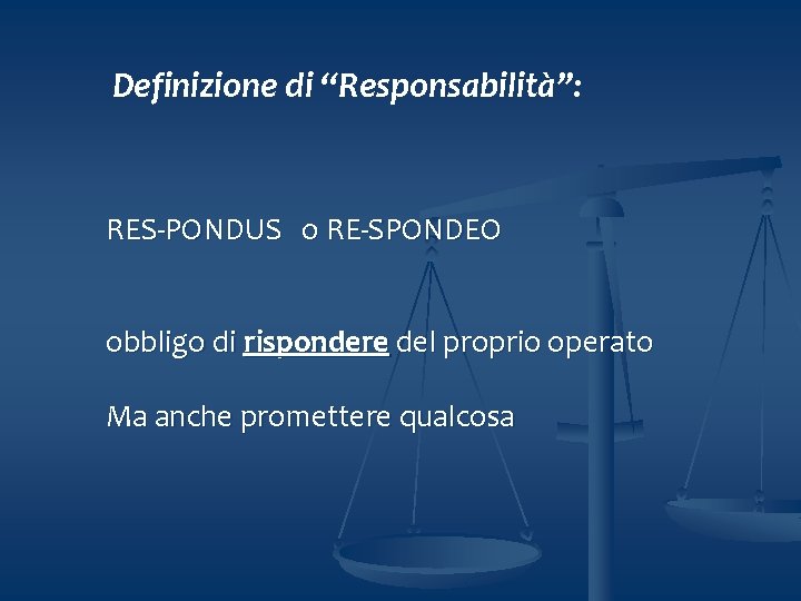 Definizione di “Responsabilità”: RES-PONDUS o RE-SPONDEO obbligo di rispondere del proprio operato Ma anche