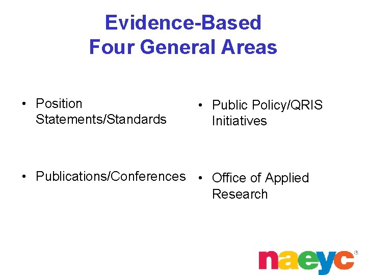 Evidence-Based Four General Areas • Position Statements/Standards • Public Policy/QRIS Initiatives • Publications/Conferences •