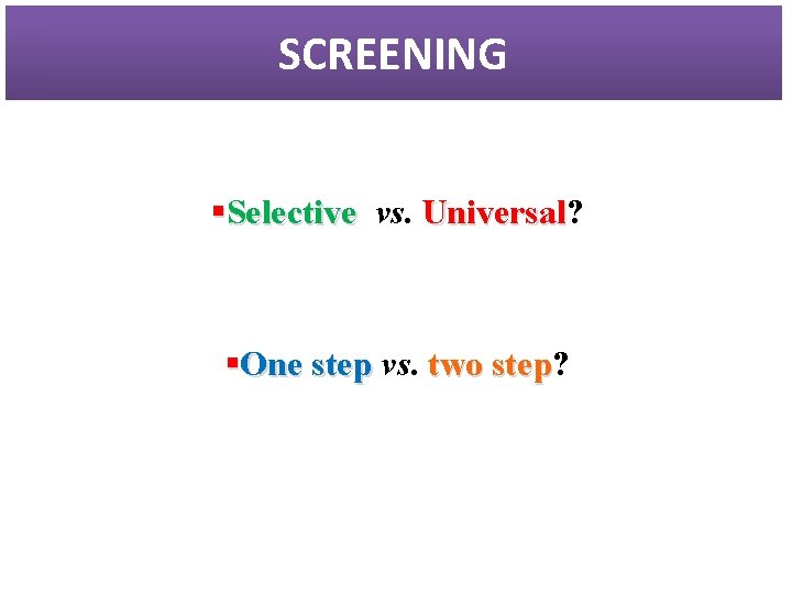 SCREENING §Selective vs. Universal? Universal §One step vs. two step? step 