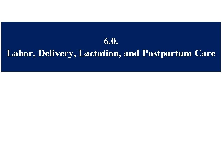 6. 0. Labor, Delivery, Lactation, and Postpartum Care 