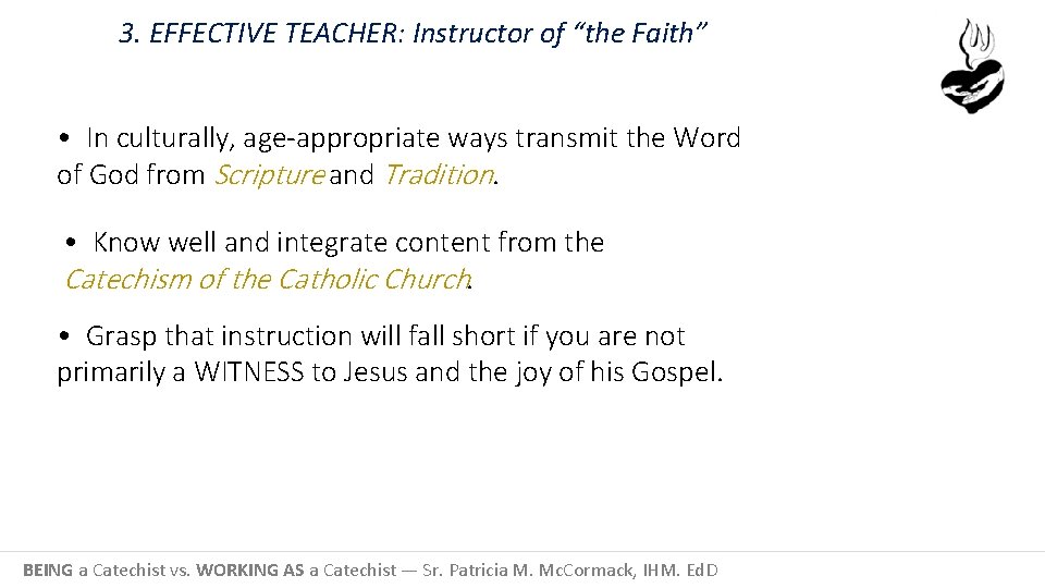 3. EFFECTIVE TEACHER: Instructor of “the Faith” • In culturally, age-appropriate ways transmit the
