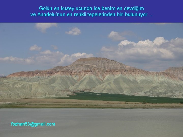 Gölün en kuzey ucunda ise benim en sevdiğim ve Anadolu’nun en renkli tepelerinden biri