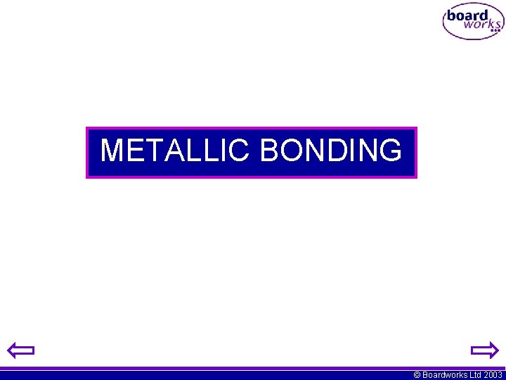 METALLIC BONDING © Boardworks Ltd 2003 METALLIC BONDING © Boardworks Ltd 2003