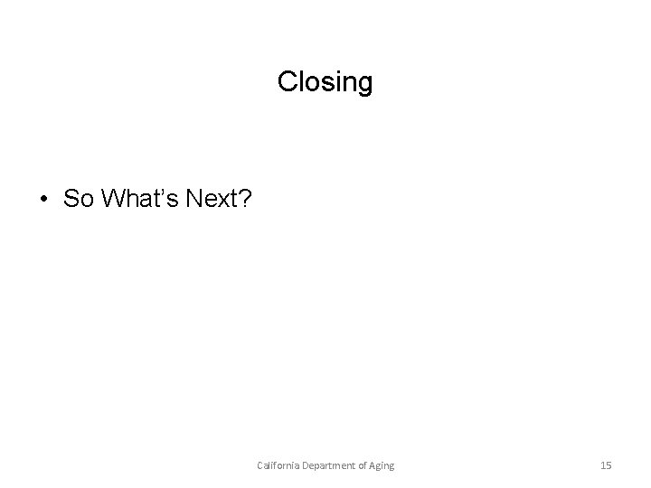 Closing • So What’s Next? California Department of Aging 15 