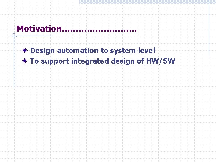 Motivation…………… Design automation to system level To support integrated design of HW/SW 