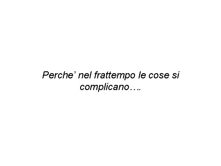 Perche’ nel frattempo le cose si complicano…. 