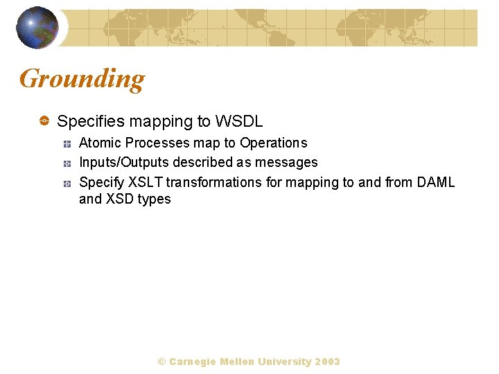 Grounding Specifies mapping to WSDL Atomic Processes map to Operations Inputs/Outputs described as messages