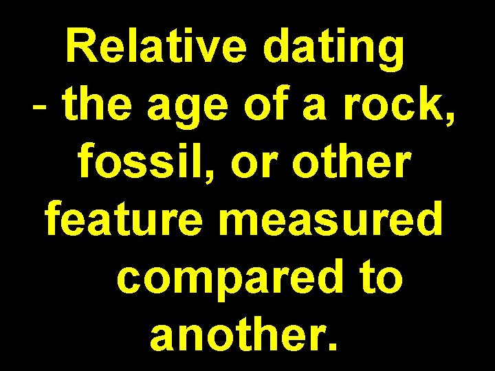 Relative dating - the age of a rock, fossil, or other feature measured compared