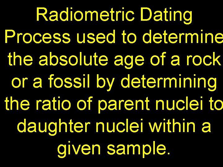 Radiometric Dating Process used to determine the absolute age of a rock or a