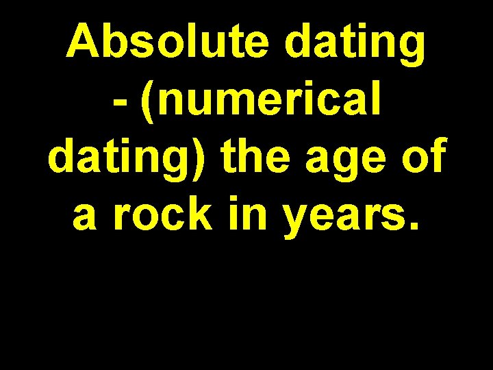 Absolute dating - (numerical dating) the age of a rock in years. 