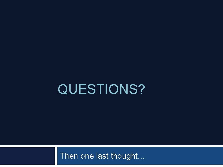 QUESTIONS? Then one last thought… 