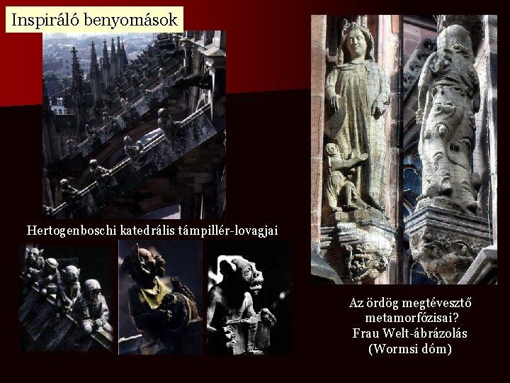 Inspiráló benyomások Hertogenboschi katedrális támpillér-lovagjai Az ördög megtévesztő metamorfózisai? Frau Welt-ábrázolás (Wormsi dóm) 