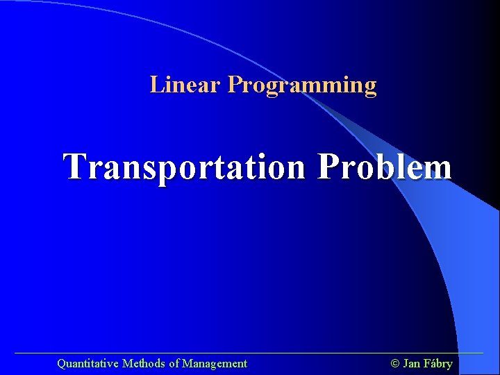 Linear Programming Transportation Problem ______________________________________ Quantitative Methods of Management Jan Fábry 