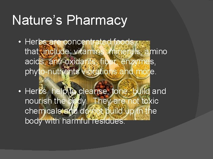 Nature’s Pharmacy • Herbs are concentrated foods, that include; vitamins, minerals, amino acids, anti-oxidants,