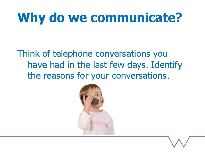 Why do we communicate? Think of telephone conversations you have had in the last