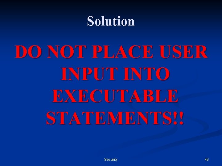 Solution DO NOT PLACE USER INPUT INTO EXECUTABLE STATEMENTS!! Security 46 