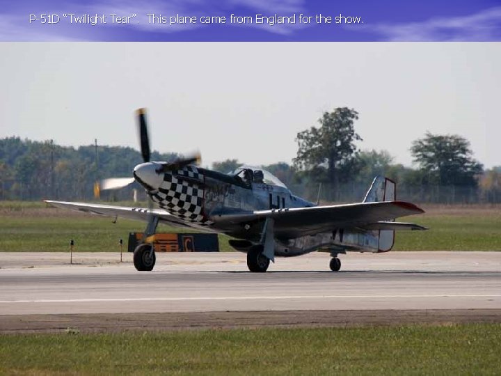 P-51 D “Twilight Tear”. This plane came from England for the show. 