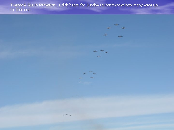 Twenty P-51 s in formation. I didn’t stay for Sunday so don’t know how
