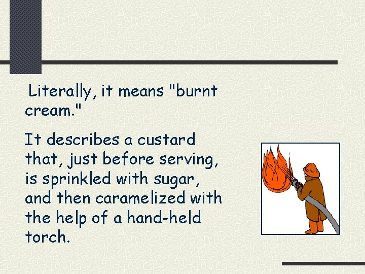 Literally, it means "burnt cream. " It describes a custard that, just before serving,